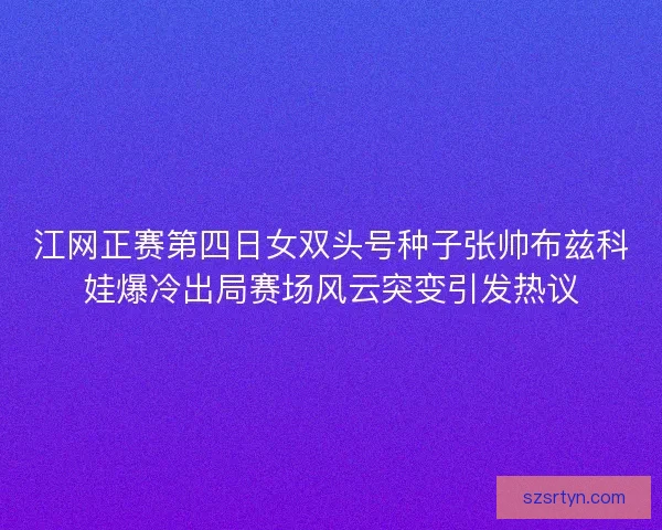 江网正赛第四日女双头号种子张帅布兹科娃爆冷出局赛场风云突变引发热议