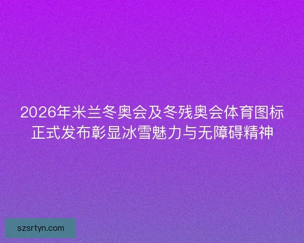 2026年米兰冬奥会及冬残奥会体育图标正式发布彰显冰雪魅力与无障碍精神