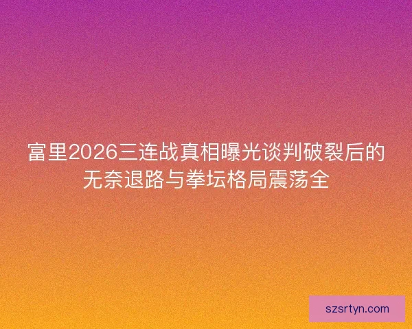 富里2026三连战真相曝光谈判破裂后的无奈退路与拳坛格局震荡全