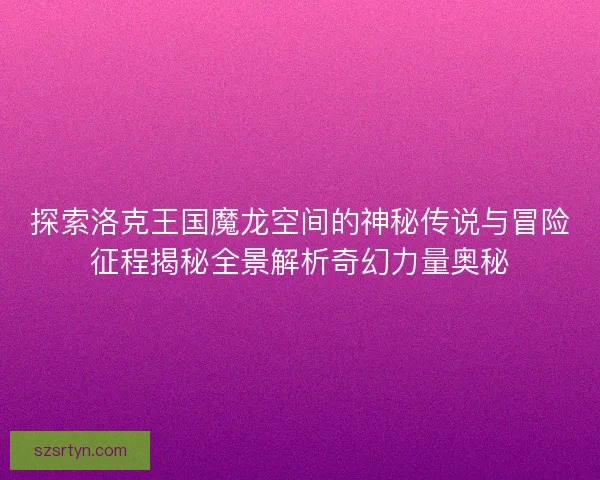 探索洛克王国魔龙空间的神秘传说与冒险征程揭秘全景解析奇幻力量奥秘