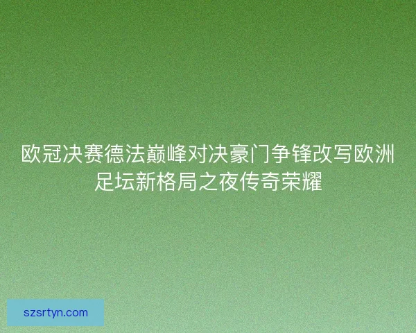 欧冠决赛德法巅峰对决豪门争锋改写欧洲足坛新格局之夜传奇荣耀