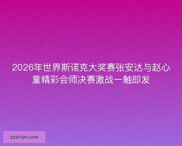 2026年世界斯诺克大奖赛张安达与赵心童精彩会师决赛激战一触即发