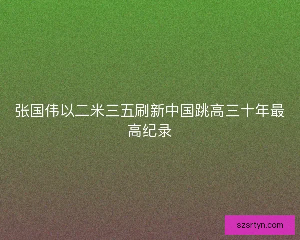 张国伟以二米三五刷新中国跳高三十年最高纪录