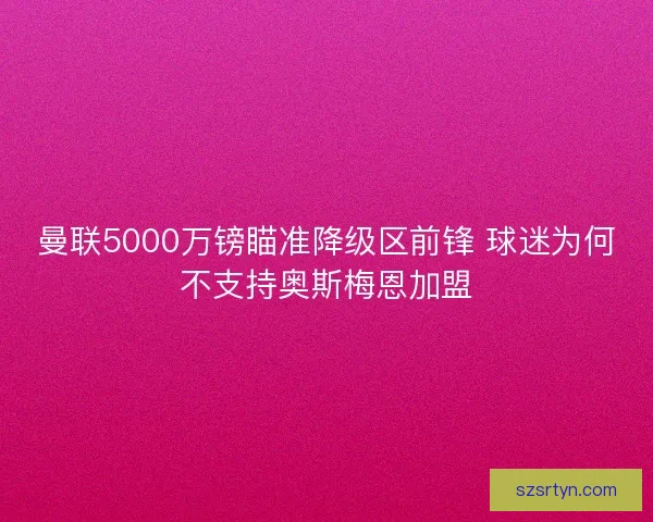 曼联5000万镑瞄准降级区前锋 球迷为何不支持奥斯梅恩加盟