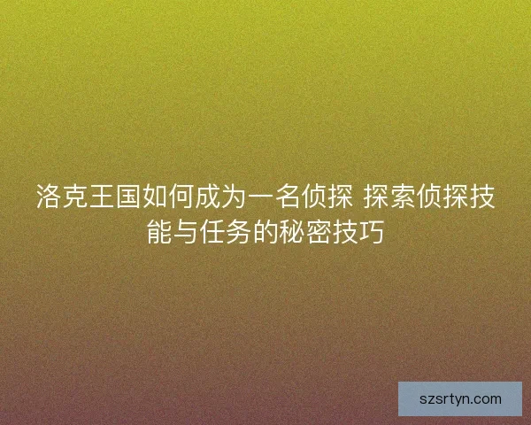 洛克王国如何成为一名侦探 探索侦探技能与任务的秘密技巧