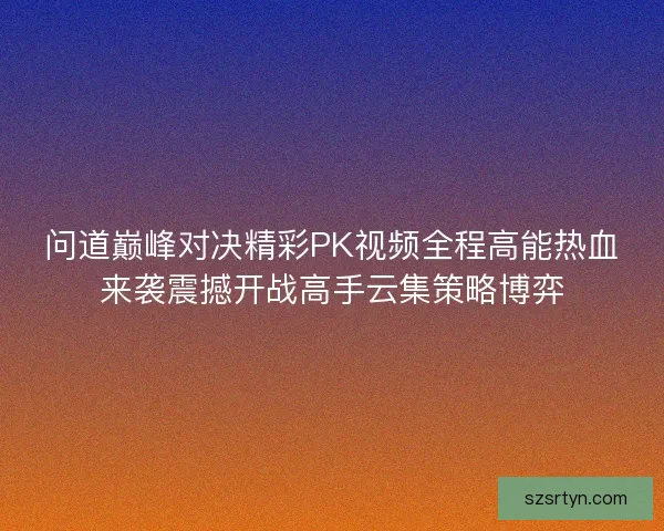 问道巅峰对决精彩PK视频全程高能热血来袭震撼开战高手云集策略博弈