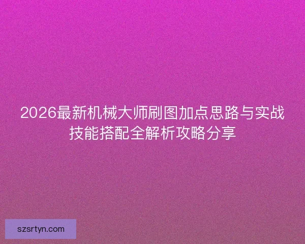 2026最新机械大师刷图加点思路与实战技能搭配全解析攻略分享