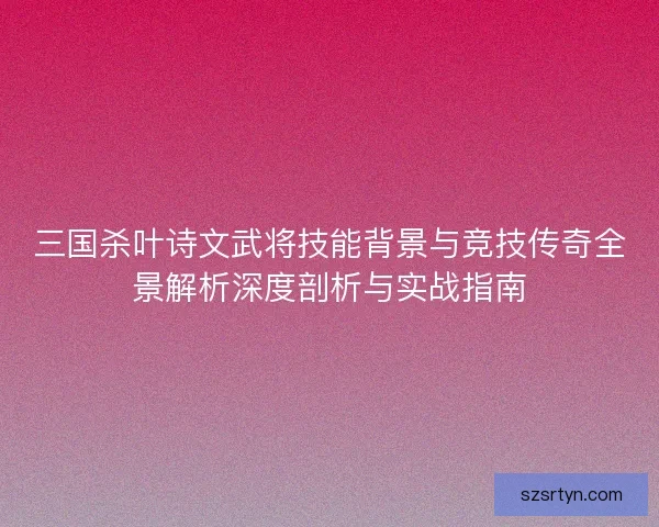 三国杀叶诗文武将技能背景与竞技传奇全景解析深度剖析与实战指南