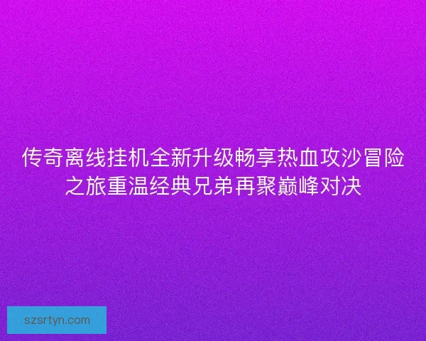传奇离线挂机全新升级畅享热血攻沙冒险之旅重温经典兄弟再聚巅峰对决