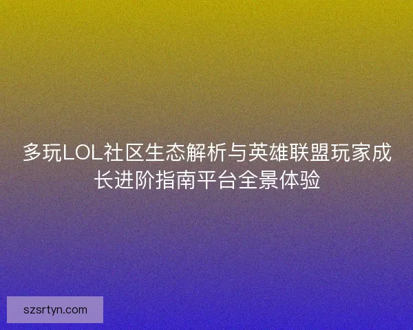 多玩LOL社区生态解析与英雄联盟玩家成长进阶指南平台全景体验