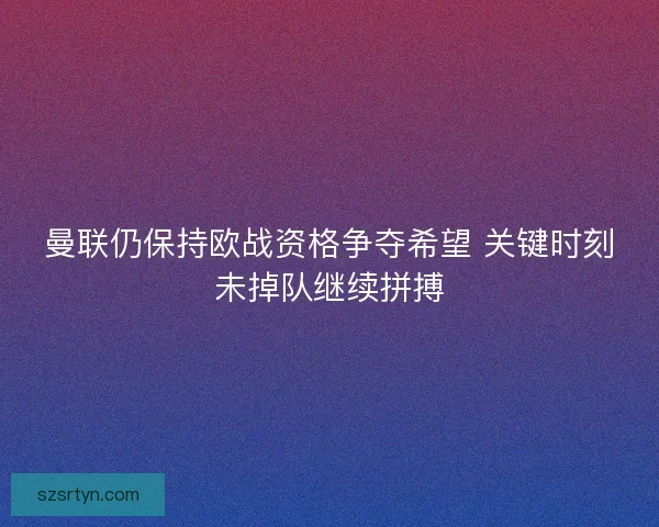 曼联仍保持欧战资格争夺希望 关键时刻未掉队继续拼搏