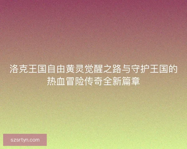 洛克王国自由黄灵觉醒之路与守护王国的热血冒险传奇全新篇章