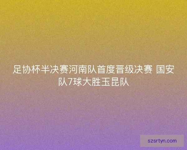 足协杯半决赛河南队首度晋级决赛 国安队7球大胜玉昆队