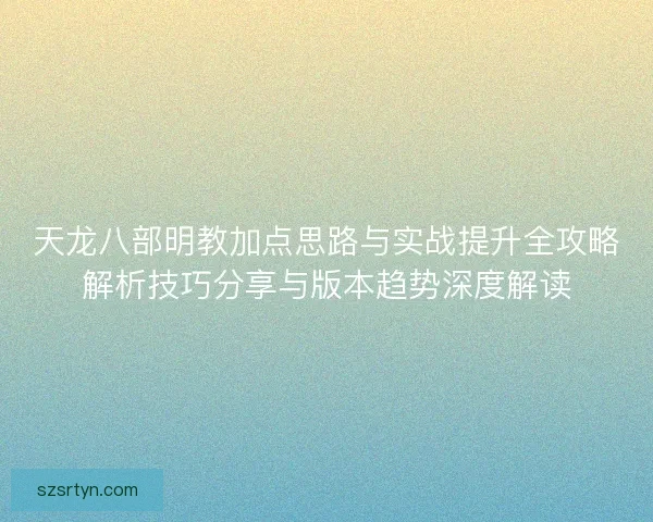 天龙八部明教加点思路与实战提升全攻略解析技巧分享与版本趋势深度解读