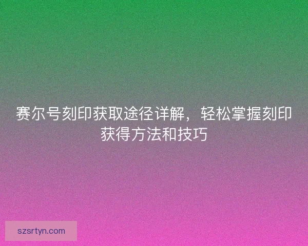 赛尔号刻印获取途径详解,轻松掌握刻印获得方法和技巧 赛尔号刻印获取途径详解,轻松掌握刻印获得方法和技巧