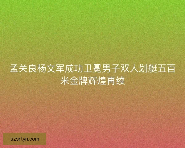 孟关良杨文军成功卫冕男子双人划艇五百米金牌辉煌再续
