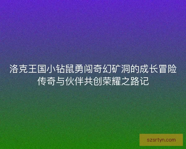 洛克王国小钻鼠勇闯奇幻矿洞的成长冒险传奇与伙伴共创荣耀之路记