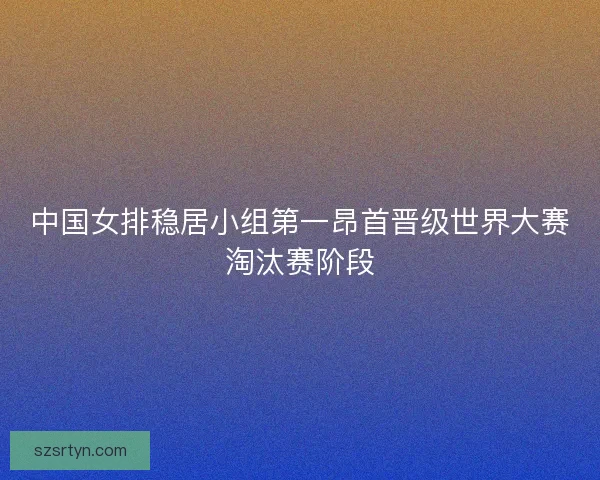 中国女排稳居小组第一昂首晋级世界大赛淘汰赛阶段