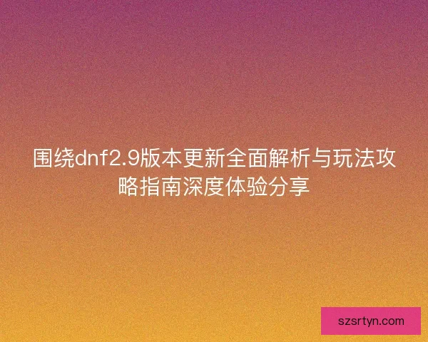 围绕dnf2.9版本更新全面解析与玩法攻略指南深度体验分享