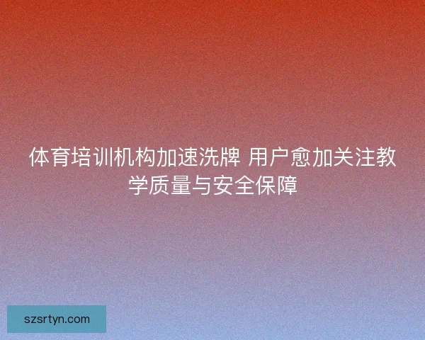 体育培训机构加速洗牌 用户愈加关注教学质量与安全保障