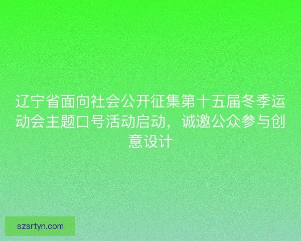 辽宁省面向社会公开征集第十五届冬季运动会主题口号活动启动，诚邀公众参与创意设计