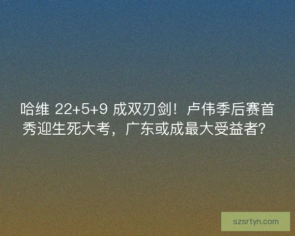 哈维 22+5+9 成双刃剑!卢伟季后赛首秀迎生死大考,广东或成最大受益者? 哈维 22+5+9 成双刃剑!卢伟季后赛首秀迎生死大考,广东或成最大受益者?
