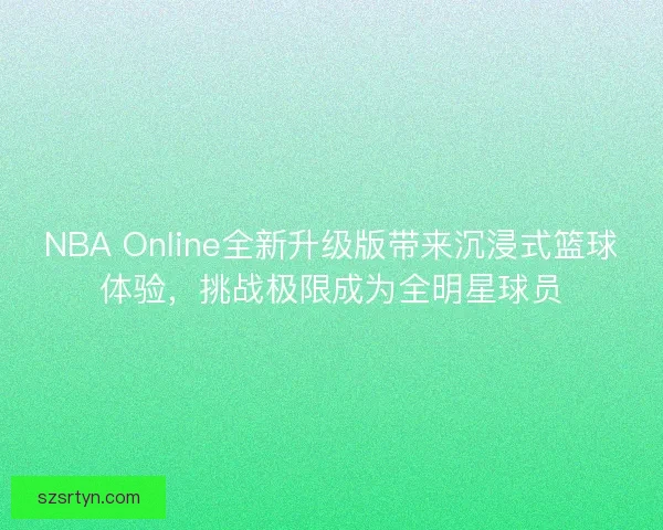 NBA Online全新升级版带来沉浸式篮球体验，挑战极限成为全明星球员