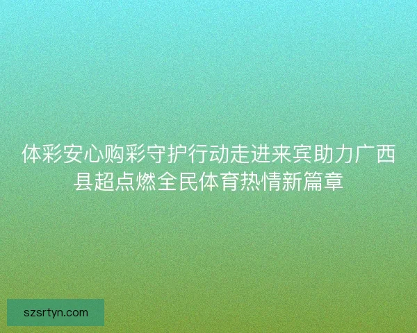 体彩安心购彩守护行动走进来宾助力广西县超点燃全民体育热情新篇章