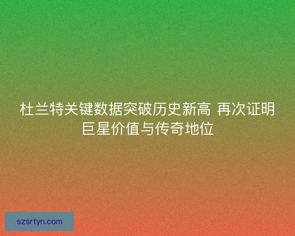 杜兰特关键数据突破历史新高 再次证明巨星价值与传奇地位