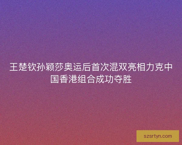 王楚钦孙颖莎奥运后首次混双亮相力克中国香港组合成功夺胜